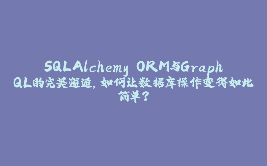 SQLAlchemy ORM与GraphQL的完美邂逅，如何让数据库操作变得如此简单？ - 拾光赋-拾光赋