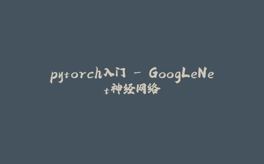 pytorch入门 - GoogLeNet神经网络 - 拾光赋-拾光赋