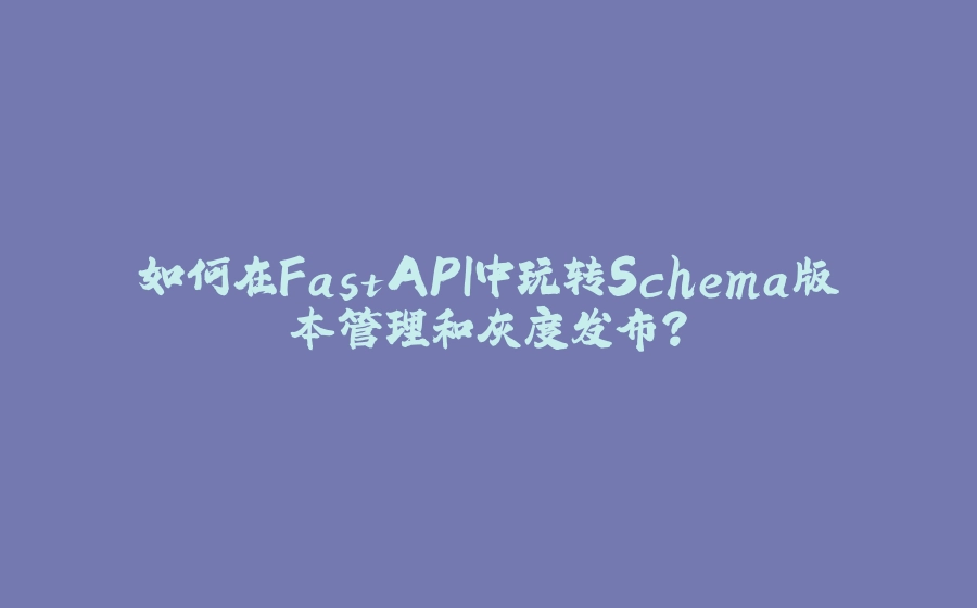 如何在FastAPI中玩转Schema版本管理和灰度发布？ - 拾光赋-拾光赋