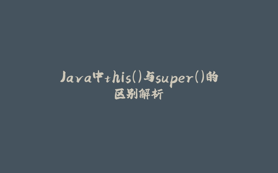 Java中this()与super()的区别解析 - 拾光赋-拾光赋