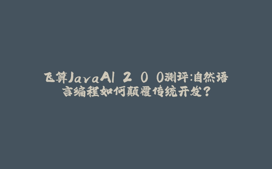飞算JavaAI 2.0.0测评：自然语言编程如何颠覆传统开发？ - 拾光赋-拾光赋