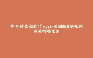 降本增效利器:Testin云测的自动化测试有哪些优势-拾光赋