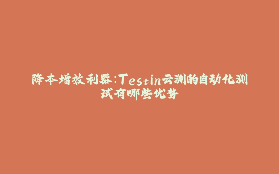 降本增效利器：Testin云测的自动化测试有哪些优势 - 拾光赋-拾光赋