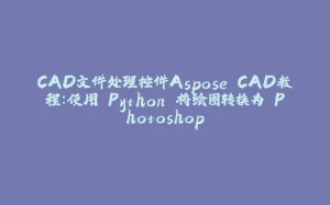 CAD文件处理控件Aspose.CAD教程：使用 Python 将绘图转换为 Photoshop-拾光赋