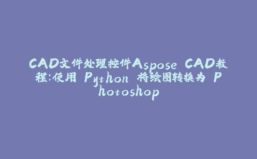 CAD文件处理控件Aspose.CAD教程：使用 Python 将绘图转换为 Photoshop - 拾光赋-拾光赋