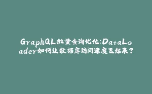 GraphQL批量查询优化：DataLoader如何让数据库访问速度飞起来？-拾光赋