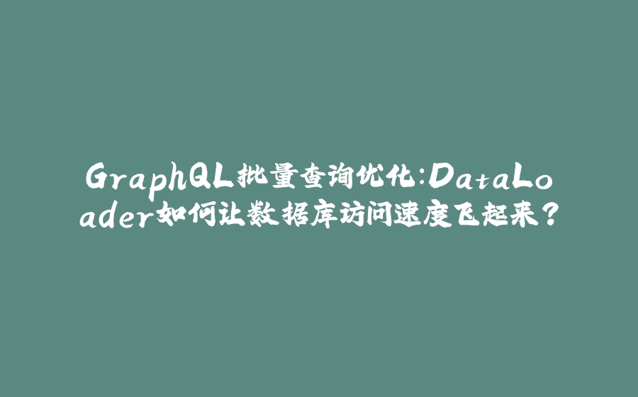 GraphQL批量查询优化：DataLoader如何让数据库访问速度飞起来？ - 拾光赋-拾光赋