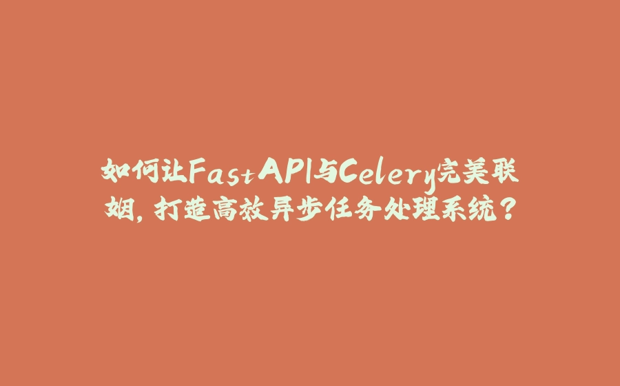 如何让FastAPI与Celery完美联姻，打造高效异步任务处理系统？ - 拾光赋-拾光赋