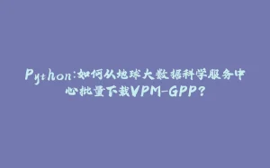 Python:如何从地球大数据科学服务中心批量下载VPM-GPP?-拾光赋
