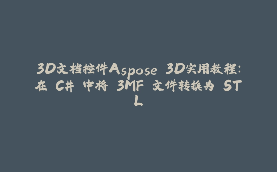 3D文档控件Aspose.3D实用教程：在 C# 中将 3MF 文件转换为 STL - 拾光赋-拾光赋