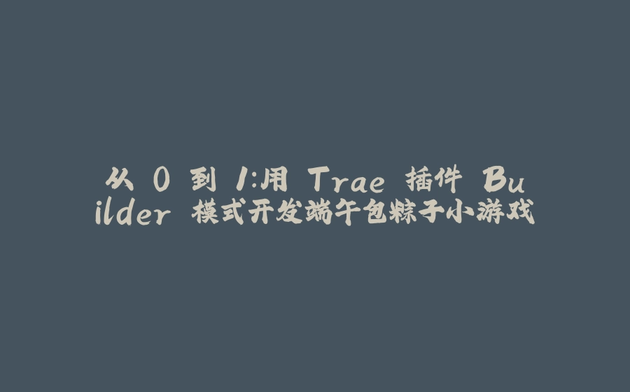 从 0 到 1：用 Trae 插件 Builder 模式开发端午包粽子小游戏 - 拾光赋-拾光赋