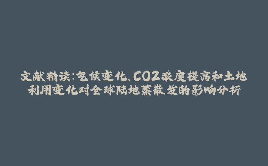 文献精读：气候变化、CO2浓度提高和土地利用变化对全球陆地蒸散发的影响分析 - 拾光赋-拾光赋