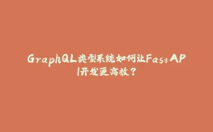 GraphQL类型系统如何让FastAPI开发更高效？-拾光赋