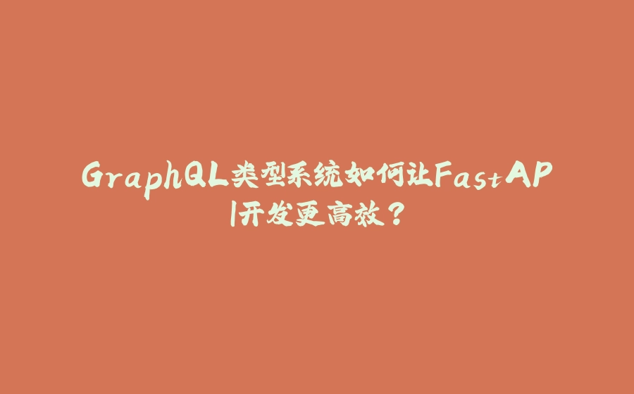 GraphQL类型系统如何让FastAPI开发更高效？ - 拾光赋-拾光赋
