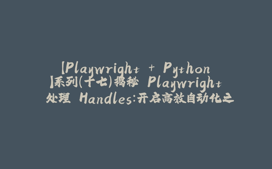 【Playwright + Python】系列（十七）揭秘 Playwright 处理 Handles：开启高效自动化之门 - 拾光赋-拾光赋