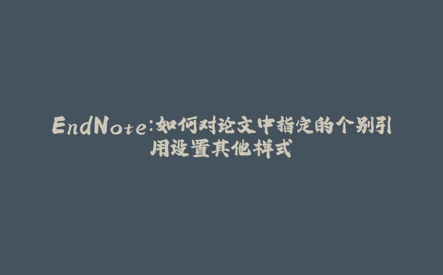 EndNote:如何对论文中指定的个别引用设置其他样式 - 拾光赋-拾光赋
