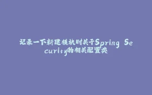 记录一下新建模块时关于Spring Security的相关配置类-拾光赋