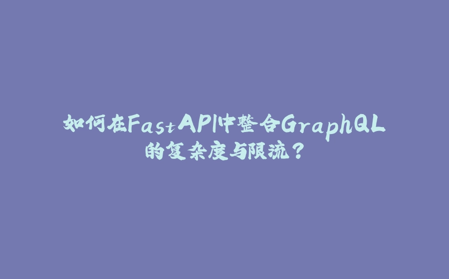如何在FastAPI中整合GraphQL的复杂度与限流？ - 拾光赋-拾光赋