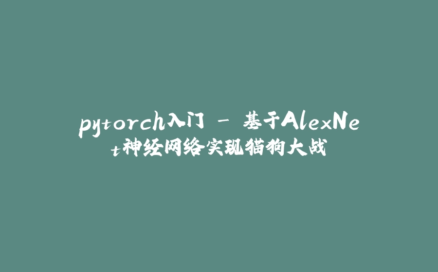 pytorch入门 - 基于AlexNet神经网络实现猫狗大战 - 拾光赋-拾光赋