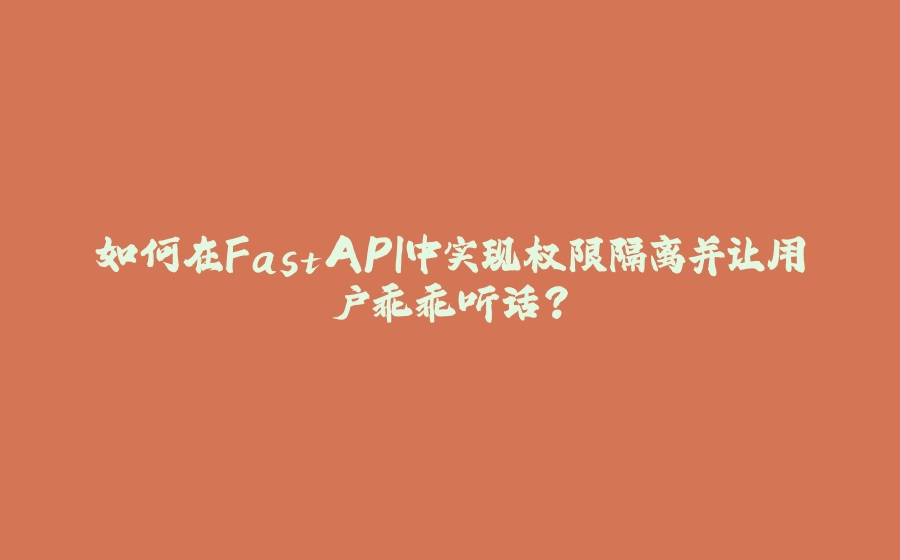 如何在FastAPI中实现权限隔离并让用户乖乖听话？ - 拾光赋-拾光赋