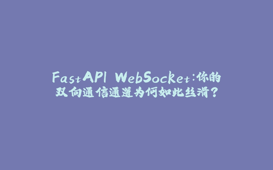 FastAPI WebSocket：你的双向通信通道为何如此丝滑？ - 拾光赋-拾光赋