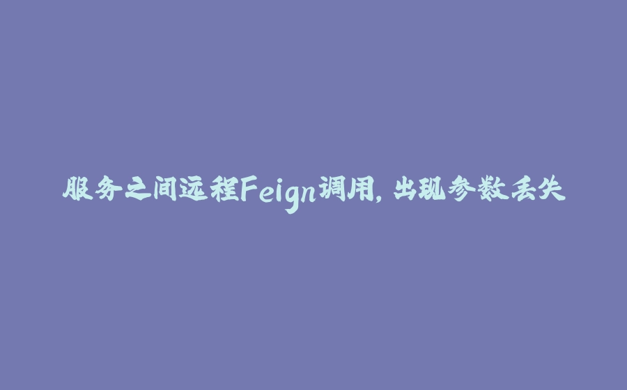 服务之间远程Feign调用，出现参数丢失 - 拾光赋-拾光赋