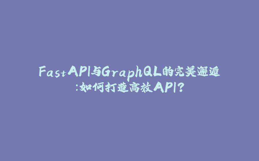 FastAPI与GraphQL的完美邂逅：如何打造高效API？ - 拾光赋-拾光赋