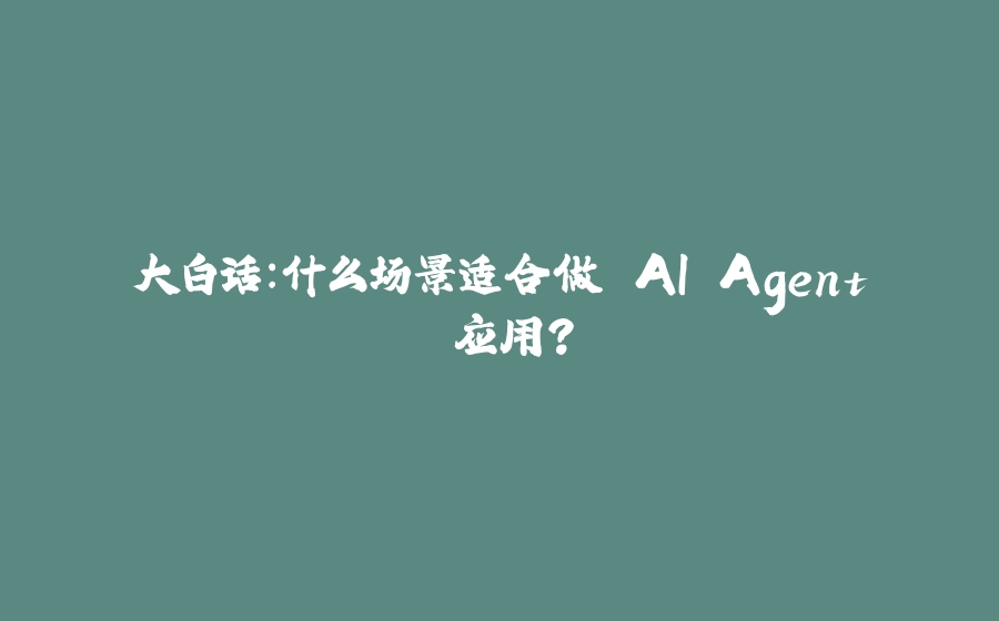 大白话：什么场景适合做 AI Agent 应用？ - 拾光赋-拾光赋
