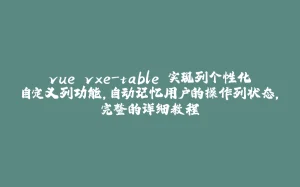 vue vxe-table 实现列个性化自定义列功能，自动记忆用户的操作列状态，完整的详细教程-拾光赋