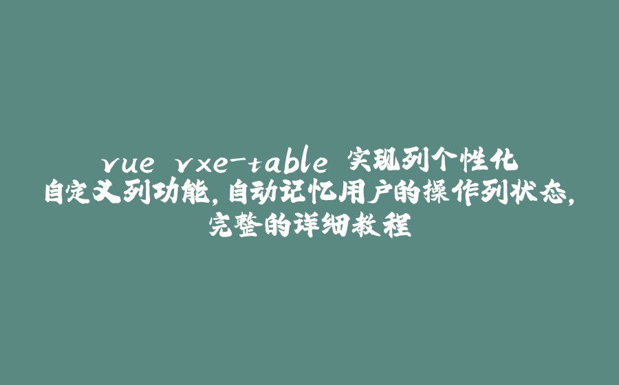 vue vxe-table 实现列个性化自定义列功能，自动记忆用户的操作列状态，完整的详细教程 - 拾光赋-拾光赋