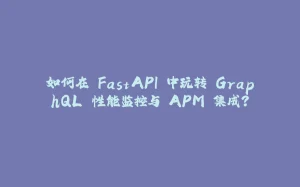 如何在 FastAPI 中玩转 GraphQL 性能监控与 APM 集成？-拾光赋