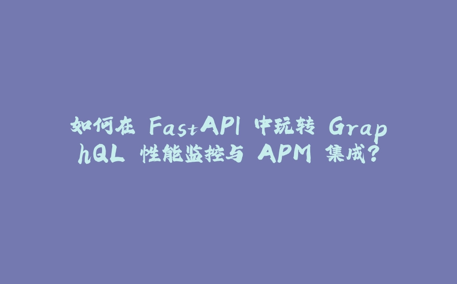 如何在 FastAPI 中玩转 GraphQL 性能监控与 APM 集成？ - 拾光赋-拾光赋