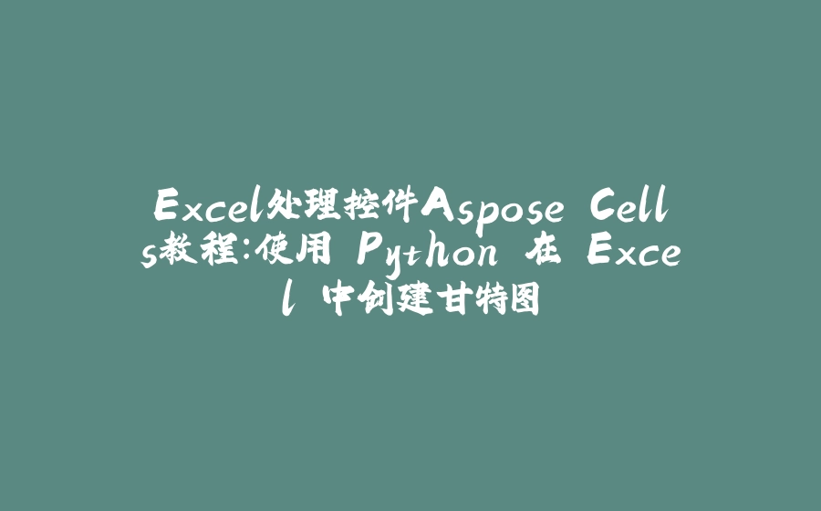 Excel处理控件Aspose.Cells教程：使用 Python 在 Excel 中创建甘特图 - 拾光赋-拾光赋