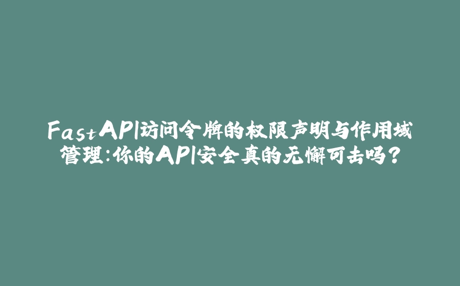 FastAPI访问令牌的权限声明与作用域管理：你的API安全真的无懈可击吗？ - 拾光赋-拾光赋
