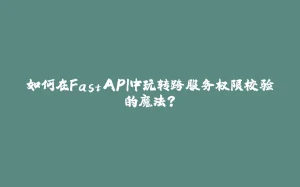 如何在FastAPI中玩转跨服务权限校验的魔法？-拾光赋