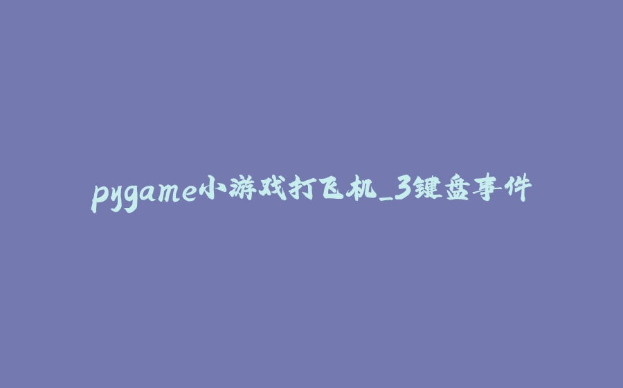 pygame小游戏打飞机_3键盘事件 - 拾光赋-拾光赋