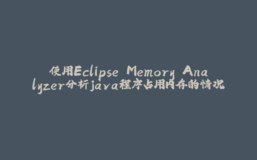 使用Eclipse Memory Analyzer分析java程序占用内存的情况 - 拾光赋-拾光赋