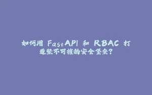 如何用 FastAPI 和 RBAC 打造坚不可摧的安全堡垒？-拾光赋