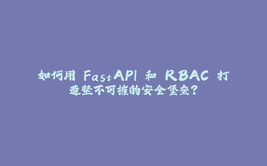 如何用 FastAPI 和 RBAC 打造坚不可摧的安全堡垒？ - 拾光赋-拾光赋