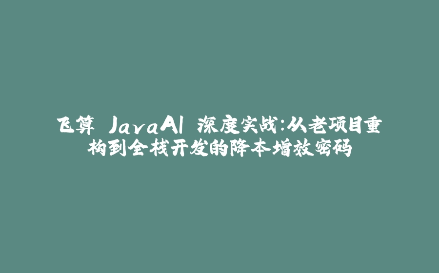 飞算 JavaAI 深度实战：从老项目重构到全栈开发的降本增效密码 - 拾光赋-拾光赋