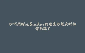 如何用WebSocket打造毫秒级实时协作系统？-拾光赋