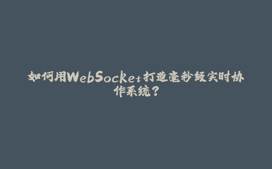 如何用WebSocket打造毫秒级实时协作系统？ - 拾光赋-拾光赋