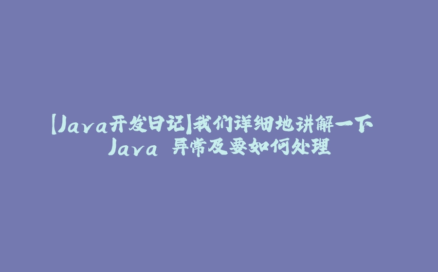 【Java开发日记】我们详细地讲解一下 Java 异常及要如何处理 - 拾光赋-拾光赋