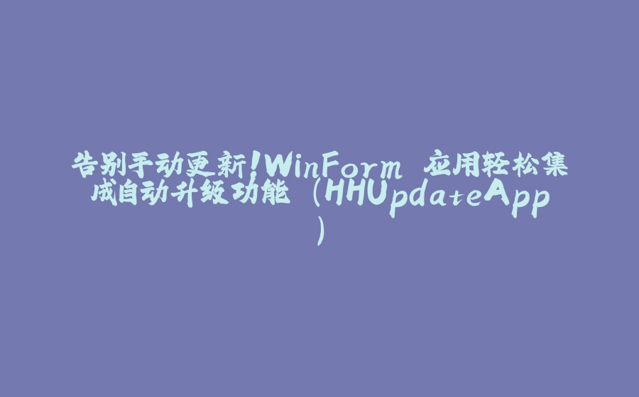 告别手动更新！WinForm 应用轻松集成自动升级功能 (HHUpdateApp) - 拾光赋-拾光赋