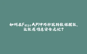 如何在FastAPI中巧妙玩转数据脱敏，让敏感信息安全无忧？-拾光赋