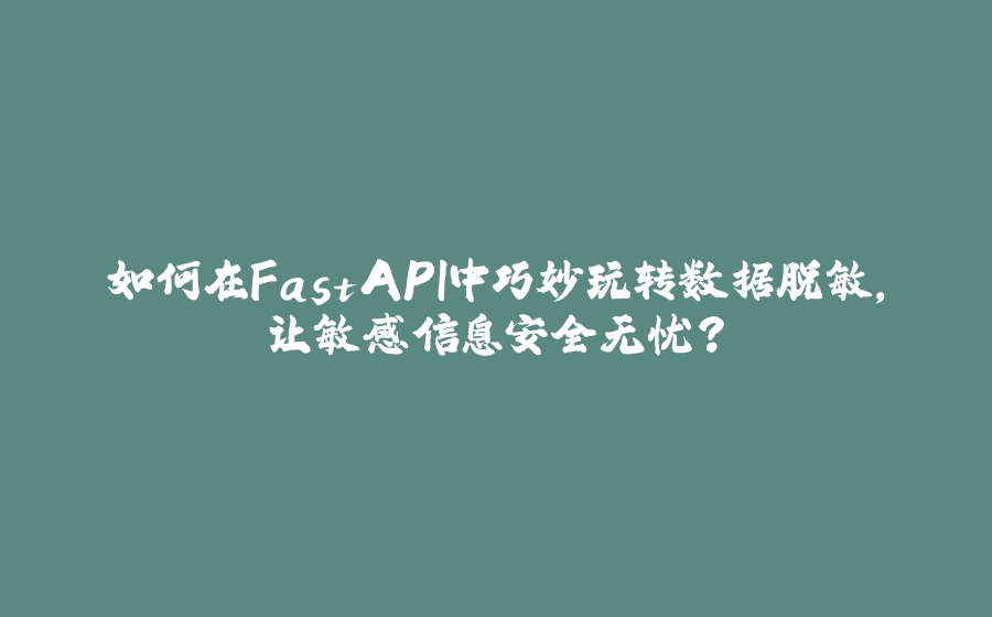 如何在FastAPI中巧妙玩转数据脱敏，让敏感信息安全无忧？ - 拾光赋-拾光赋