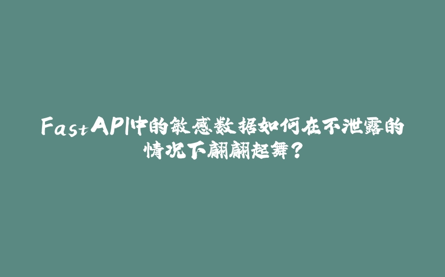FastAPI中的敏感数据如何在不泄露的情况下翩翩起舞？ - 拾光赋-拾光赋