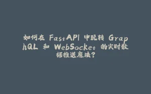 如何在 FastAPI 中玩转 GraphQL 和 WebSocket 的实时数据推送魔法？-拾光赋