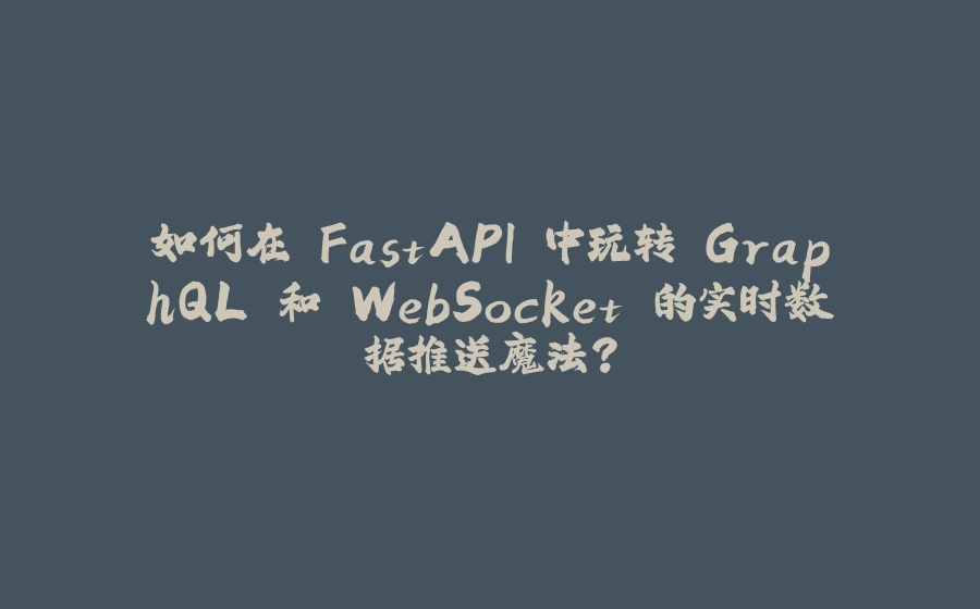 如何在 FastAPI 中玩转 GraphQL 和 WebSocket 的实时数据推送魔法？ - 拾光赋-拾光赋