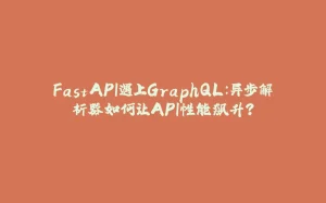 FastAPI遇上GraphQL：异步解析器如何让API性能飙升？-拾光赋